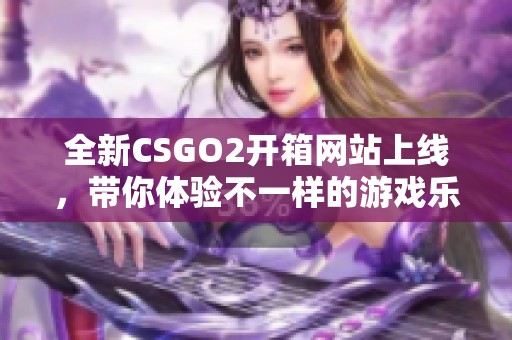 全新CSGO2开箱网站上线，带你体验不一样的游戏乐趣与期待