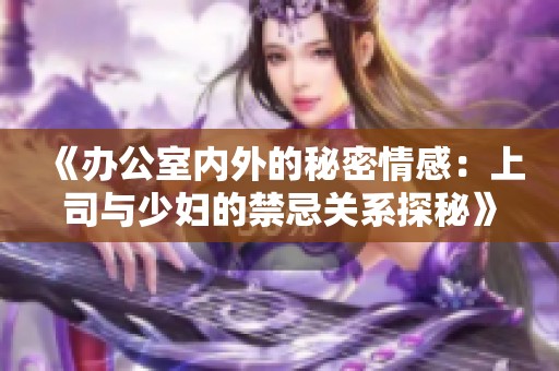 《办公室内外的秘密情感：上司与少妇的禁忌关系探秘》