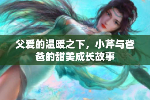 父爱的温暖之下，小芹与爸爸的甜美成长故事