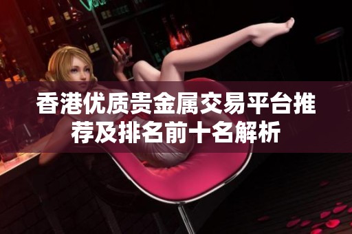 香港优质贵金属交易平台推荐及排名前十名解析