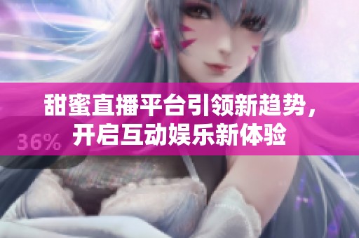 甜蜜直播平台引领新趋势，开启互动娱乐新体验