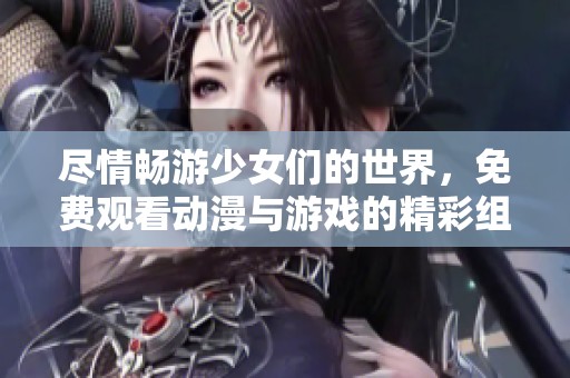 尽情畅游少女们的世界，免费观看动漫与游戏的精彩组合体验