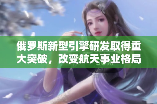 俄罗斯新型引擎研发取得重大突破，改变航天事业格局