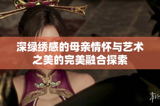 深绿绣感的母亲情怀与艺术之美的完美融合探索