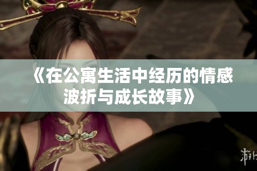 《在公寓生活中经历的情感波折与成长故事》