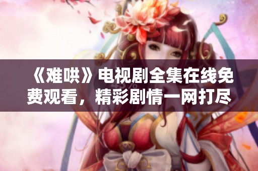 《难哄》电视剧全集在线免费观看，精彩剧情一网打尽！