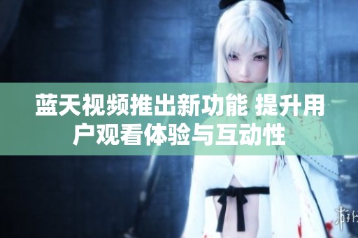 蓝天视频推出新功能 提升用户观看体验与互动性