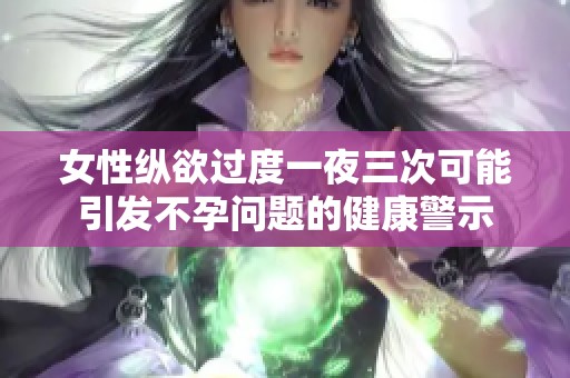 女性纵欲过度一夜三次可能引发不孕问题的健康警示