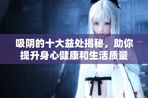 吸阴的十大益处揭秘，助你提升身心健康和生活质量