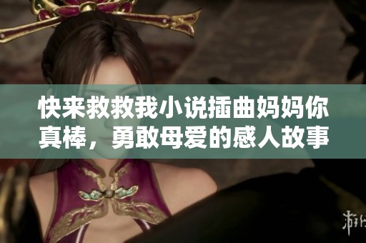 快来救救我小说插曲妈妈你真棒，勇敢母爱的感人故事探索