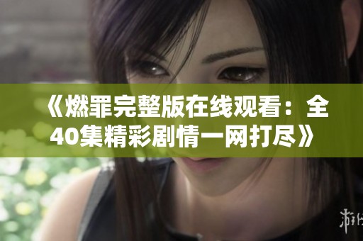 《燃罪完整版在线观看：全40集精彩剧情一网打尽》