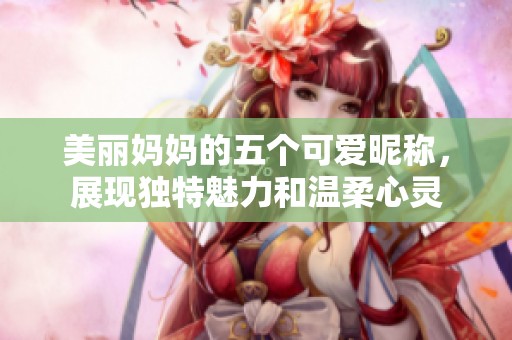美丽妈妈的五个可爱昵称，展现独特魅力和温柔心灵