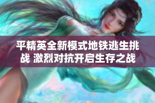 平精英全新模式地铁逃生挑战 激烈对抗开启生存之战