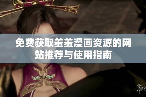 免费获取羞羞漫画资源的网站推荐与使用指南