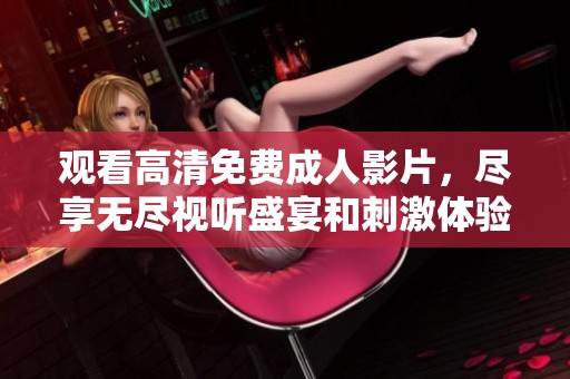 观看高清免费成人影片，尽享无尽视听盛宴和刺激体验