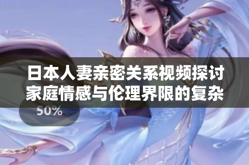 日本人妻亲密关系视频探讨家庭情感与伦理界限的复杂性