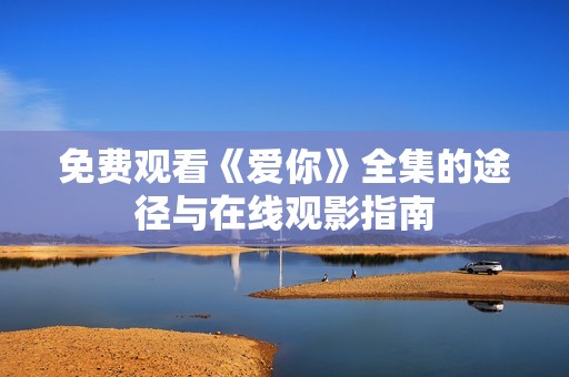 免费观看《爱你》全集的途径与在线观影指南