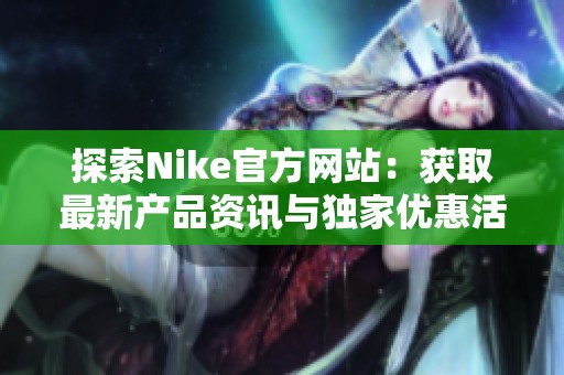 探索Nike官方网站：获取最新产品资讯与独家优惠活动
