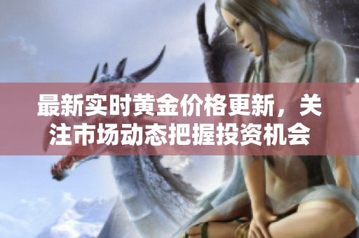 最新实时黄金价格更新，关注市场动态把握投资机会