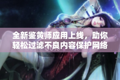 全新鉴黄师应用上线，助你轻松过滤不良内容保护网络环境