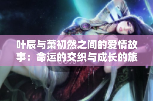 叶辰与萧初然之间的爱情故事：命运的交织与成长的旅程