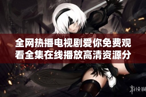全网热播电视剧爱你免费观看全集在线播放高清资源分享