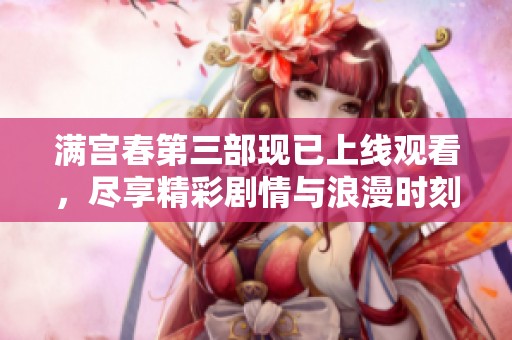 满宫春第三部现已上线观看，尽享精彩剧情与浪漫时刻