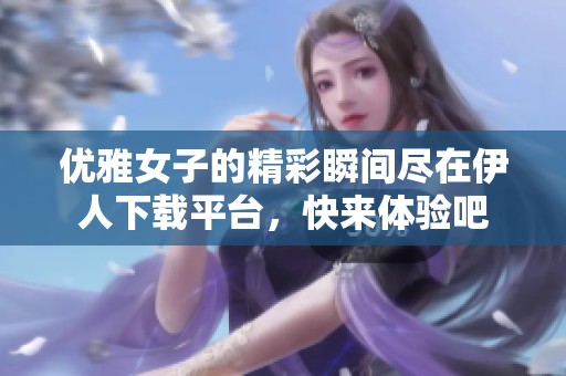 优雅女子的精彩瞬间尽在伊人下载平台，快来体验吧