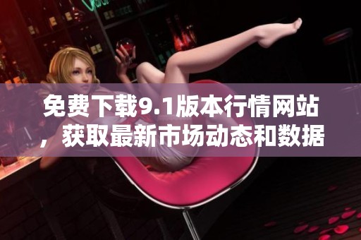 免费下载9.1版本行情网站，获取最新市场动态和数据分析
