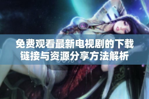 免费观看最新电视剧的下载链接与资源分享方法解析