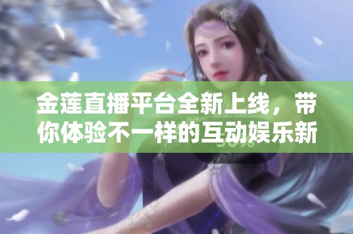 金莲直播平台全新上线，带你体验不一样的互动娱乐新氛围