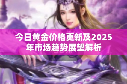 今日黄金价格更新及2025年市场趋势展望解析