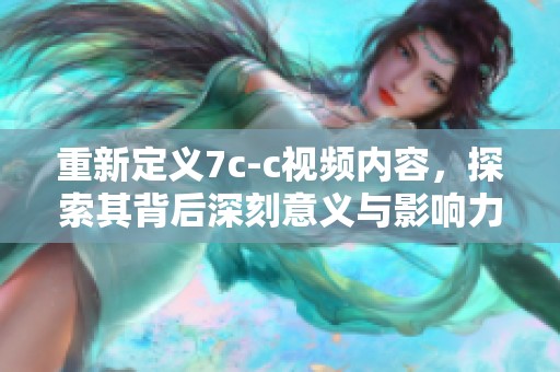 重新定义7c-c视频内容，探索其背后深刻意义与影响力分析