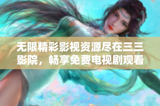 无限精彩影视资源尽在三三影院，畅享免费电视剧观看体验