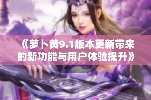 《萝卜黄9.1版本更新带来的新功能与用户体验提升》