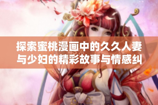探索蜜桃漫画中的久久人妻与少妇的精彩故事与情感纠葛