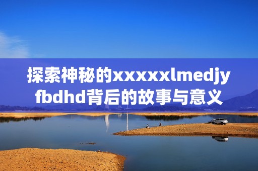 探索神秘的xxxxxlmedjyfbdhd背后的故事与意义