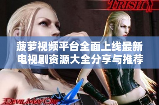 菠萝视频平台全面上线最新电视剧资源大全分享与推荐
