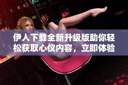 伊人下载全新升级版助你轻松获取心仪内容，立即体验吧!