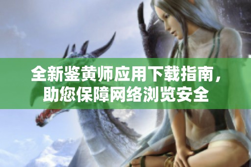 全新鉴黄师应用下载指南，助您保障网络浏览安全