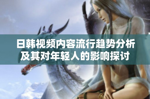 日韩视频内容流行趋势分析及其对年轻人的影响探讨