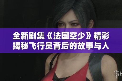 全新剧集《法国空少》精彩揭秘飞行员背后的故事与人生挑战