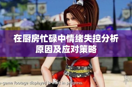 在厨房忙碌中情绪失控分析原因及应对策略