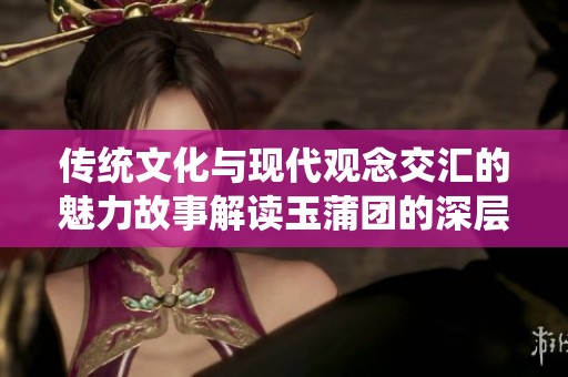 传统文化与现代观念交汇的魅力故事解读玉蒲团的深层意义