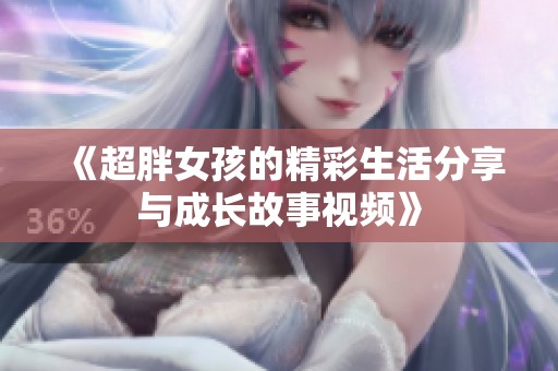 《超胖女孩的精彩生活分享与成长故事视频》