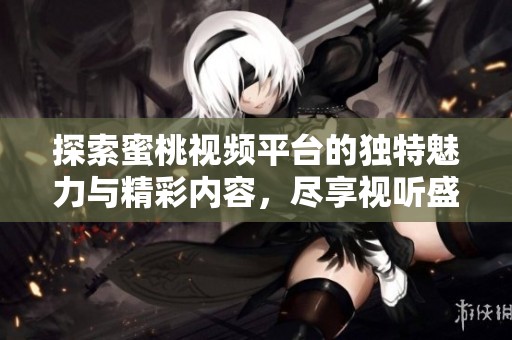 探索蜜桃视频平台的独特魅力与精彩内容，尽享视听盛宴