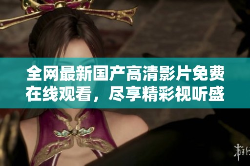 全网最新国产高清影片免费在线观看，尽享精彩视听盛宴
