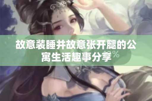 故意装睡并故意张开腿的公寓生活趣事分享