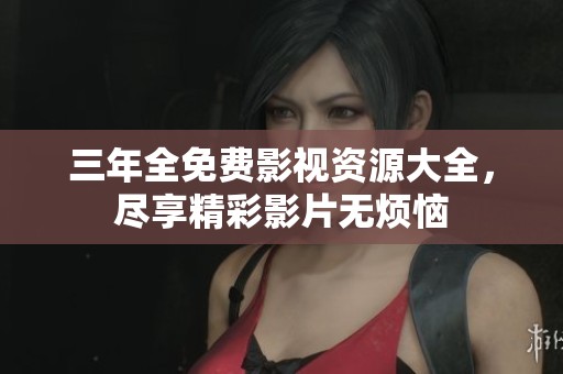三年全免费影视资源大全，尽享精彩影片无烦恼