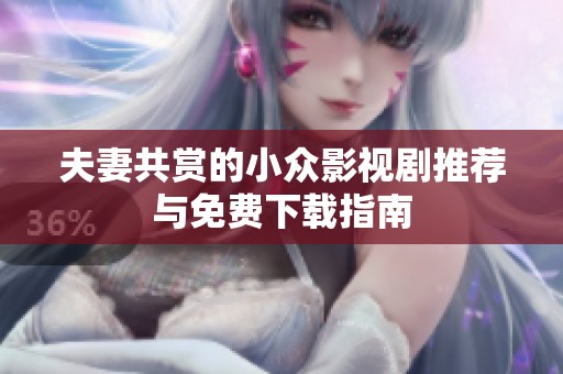 夫妻共赏的小众影视剧推荐与免费下载指南